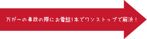 万が一の事故の際にお電話1本でワンストップで解決！