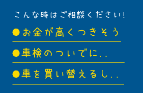 こんな時はご相談ください!●お金が高くつきそう●車検のついでに..●車を買い替えるし..