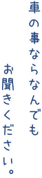 車の事ならなんでもお聞きください。